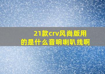 21款crv风尚版用的是什么音响喇叭线啊