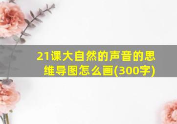 21课大自然的声音的思维导图怎么画(300字)