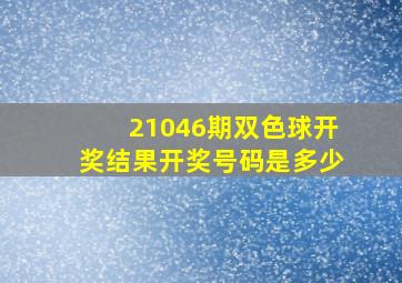 21046期双色球开奖结果开奖号码是多少