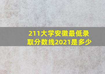 211大学安徽最低录取分数线2021是多少