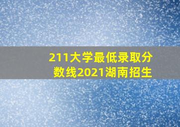 211大学最低录取分数线2021湖南招生