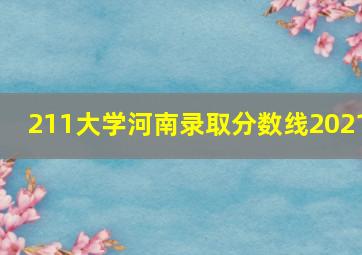 211大学河南录取分数线2021