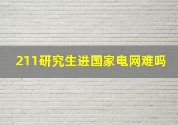 211研究生进国家电网难吗