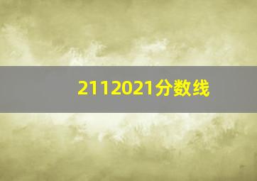 2112021分数线