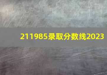 211985录取分数线2023