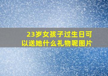 23岁女孩子过生日可以送她什么礼物呢图片