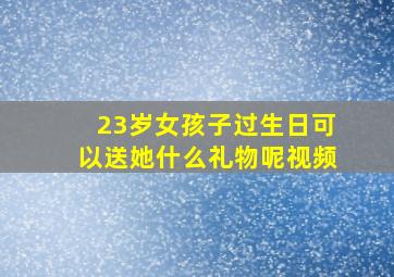 23岁女孩子过生日可以送她什么礼物呢视频