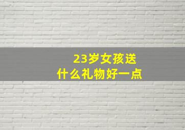 23岁女孩送什么礼物好一点