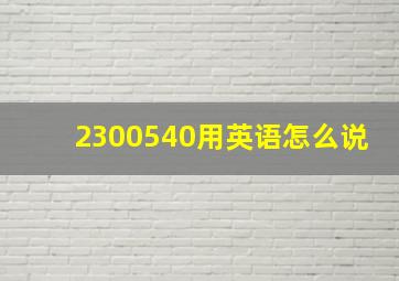 2300540用英语怎么说