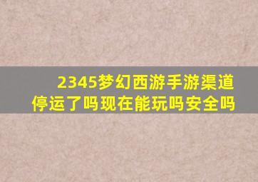 2345梦幻西游手游渠道停运了吗现在能玩吗安全吗