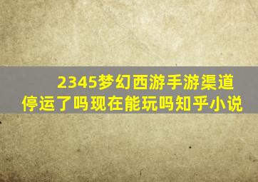 2345梦幻西游手游渠道停运了吗现在能玩吗知乎小说