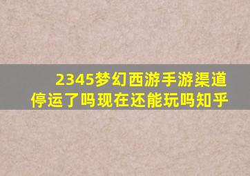 2345梦幻西游手游渠道停运了吗现在还能玩吗知乎