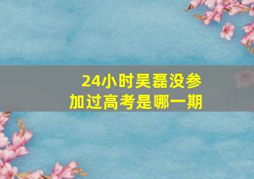 24小时吴磊没参加过高考是哪一期