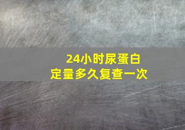 24小时尿蛋白定量多久复查一次