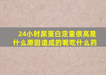 24小时尿蛋白定量很高是什么原因造成的呢吃什么药