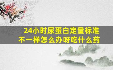 24小时尿蛋白定量标准不一样怎么办呀吃什么药