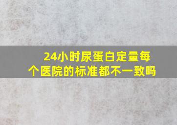 24小时尿蛋白定量每个医院的标准都不一致吗