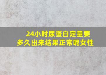 24小时尿蛋白定量要多久出来结果正常呢女性