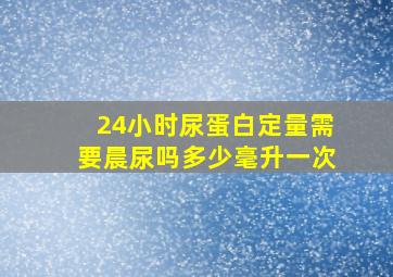 24小时尿蛋白定量需要晨尿吗多少毫升一次