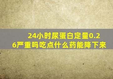 24小时尿蛋白定量0.26严重吗吃点什么药能降下来