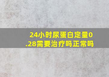 24小时尿蛋白定量0.28需要治疗吗正常吗