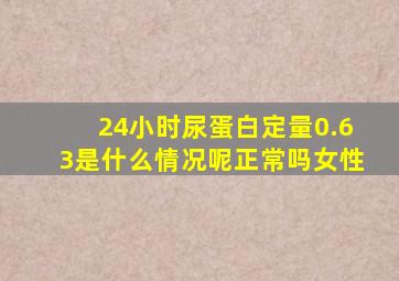 24小时尿蛋白定量0.63是什么情况呢正常吗女性