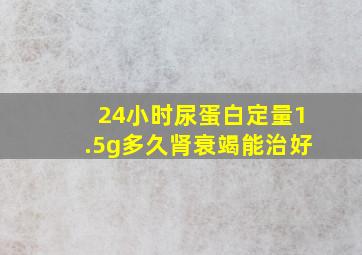 24小时尿蛋白定量1.5g多久肾衰竭能治好