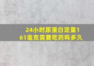 24小时尿蛋白定量161毫克需要吃药吗多久