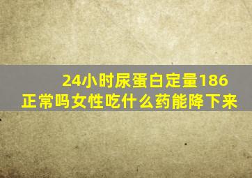 24小时尿蛋白定量186正常吗女性吃什么药能降下来