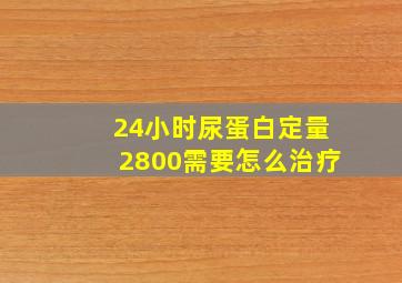 24小时尿蛋白定量2800需要怎么治疗