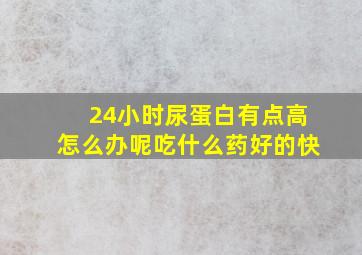 24小时尿蛋白有点高怎么办呢吃什么药好的快