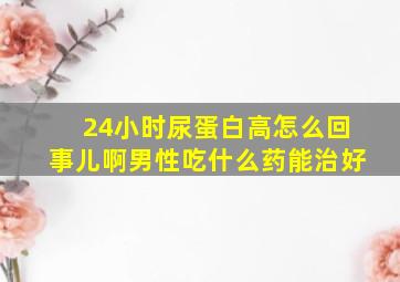 24小时尿蛋白高怎么回事儿啊男性吃什么药能治好