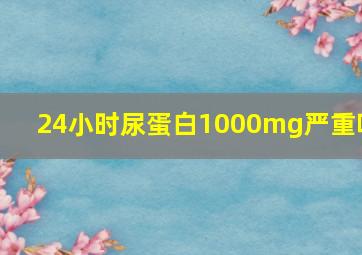 24小时尿蛋白1000mg严重吗