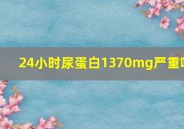 24小时尿蛋白1370mg严重吗