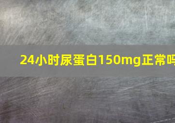 24小时尿蛋白150mg正常吗