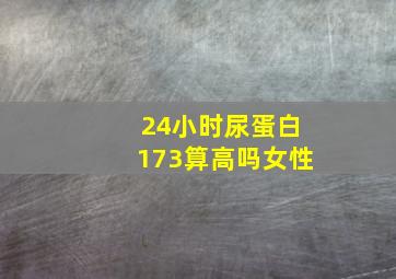 24小时尿蛋白173算高吗女性