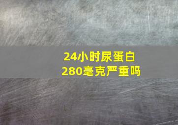 24小时尿蛋白280毫克严重吗