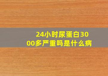 24小时尿蛋白3000多严重吗是什么病