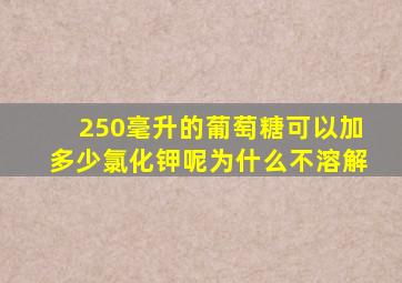 250毫升的葡萄糖可以加多少氯化钾呢为什么不溶解