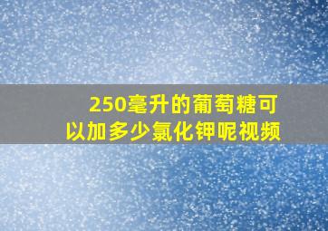 250毫升的葡萄糖可以加多少氯化钾呢视频