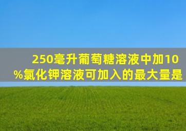 250毫升葡萄糖溶液中加10%氯化钾溶液可加入的最大量是