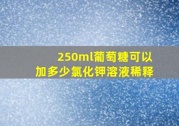 250ml葡萄糖可以加多少氯化钾溶液稀释