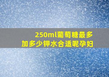 250ml葡萄糖最多加多少钾水合适呢孕妇