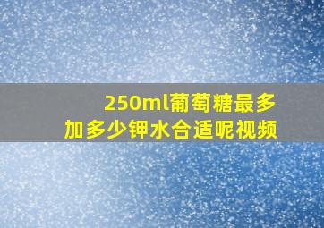 250ml葡萄糖最多加多少钾水合适呢视频