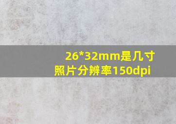 26*32mm是几寸照片分辨率150dpi