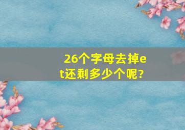 26个字母去掉et还剩多少个呢?