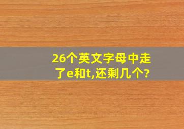 26个英文字母中走了e和t,还剩几个?