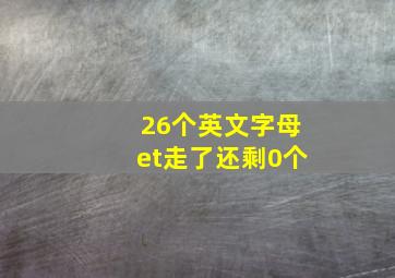 26个英文字母et走了还剩0个