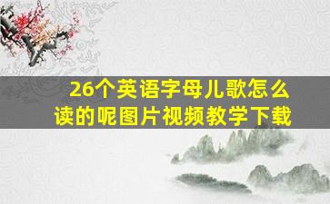 26个英语字母儿歌怎么读的呢图片视频教学下载