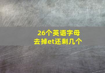 26个英语字母去掉et还剩几个